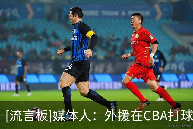 [流言板]媒体人：外援在CBA打球的压力真是不小，他们非常害怕受伤